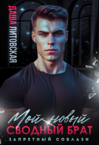 Мой новый сводный брат. Запретный Соблазн Даша Литовская, Мой новый сводный брат. Запретный Соблазн