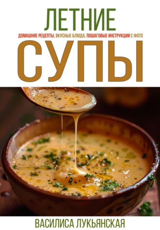 Василиса Лукьянская, Летние супы. Домашние рецепты, вкусные блюда, пошаговые инструкции с фото.