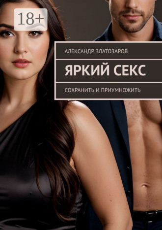 Яркий секс. Сохранить и приумножить Александр Златозаров, Яркий секс. Сохранить и приумножить