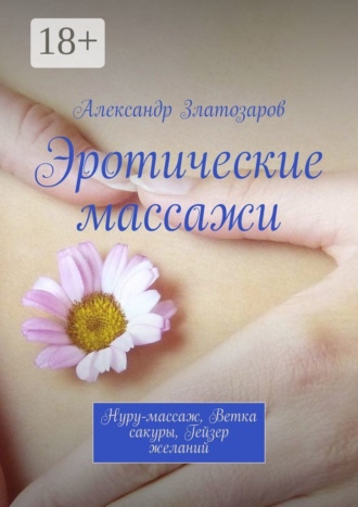 Эротические массажи. Нуру-массаж, ветка сакуры, гейзер желаний Александр Златозаров, Эротические массажи. Нуру-массаж, ветка сакуры, гейзер желаний