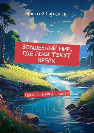 Алексей Сабадырь, Волшебный мир, где реки текут вверх. Приключения для детей