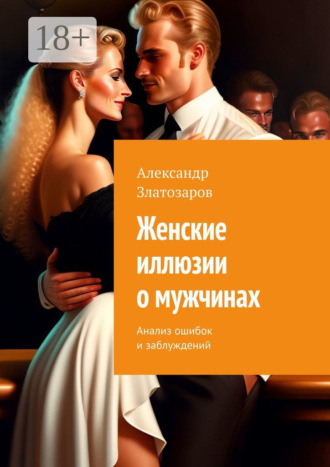 Женские иллюзии о мужчинах. Анализ ошибок и заблуждений Александр Златозаров, Женские иллюзии о мужчинах. Анализ ошибок и заблуждений