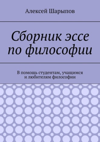 Алексей Шарыпов, Сборник эссе по философии. В помощь студентам, учащимся и любителям философии