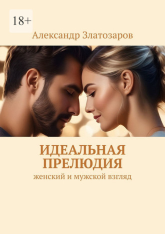 Идеальная прелюдия. Женский и мужской взгляд Александр Златозаров, Идеальная прелюдия. Женский и мужской взгляд