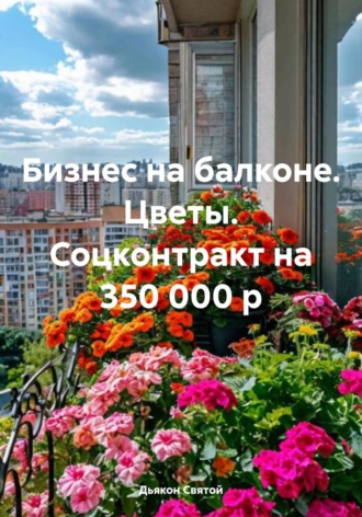 Дьякон Святой, Бизнес на балконе. Цветы. Соцконтракт на 350 000 р