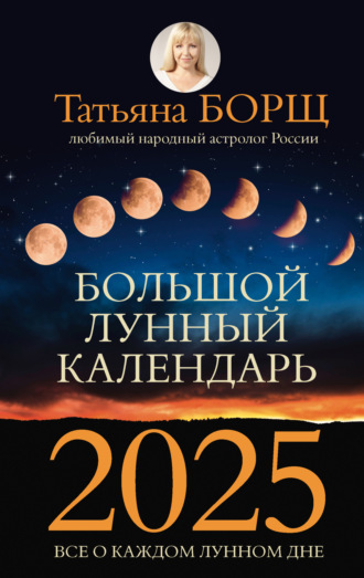 Большой лунный календарь на 2025 год. Все о каждом лунном дне Татьяна Борщ, Большой лунный календарь на 2025 год. Все о каждом лунном дне