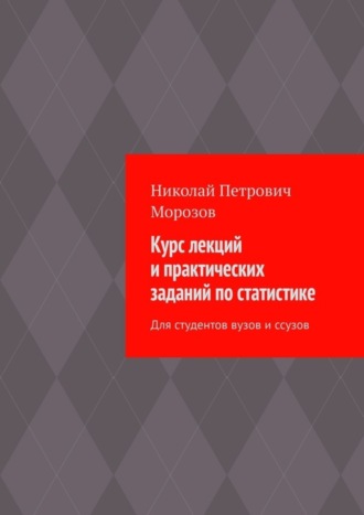 Курс лекций и практических заданий по статистике. Для студентов вузов и ссузов Николай Морозов, Курс лекций и практических заданий по статистике. Для студентов вузов и ссузов