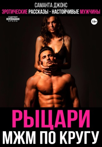 Эротические рассказы. Настойчивые мужчины. Рыцари МЖМ по кругу Саманта Джонс, Эротические рассказы. Настойчивые мужчины. Рыцари МЖМ по кругу