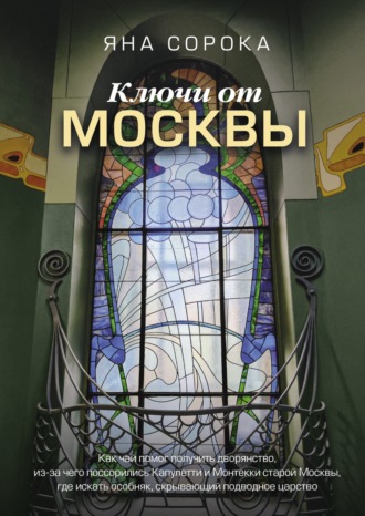 Яна Сорока, Ключи от Москвы. Как чай помог получить дворянство, из-за чего поссорились Капулетти и Монтекки старой Москвы, где искать особняк, скрывающий подводное царство