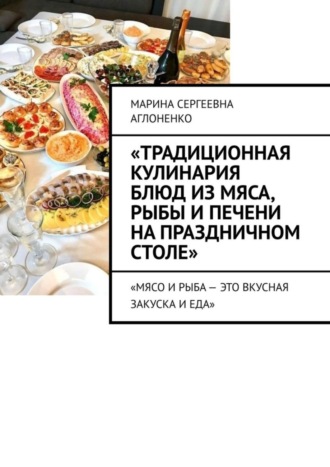 Марина Аглоненко, «Традиционная кулинария блюд из мяса, рыбы и печени на праздничном столе». «Мясо и рыба – это вкусная закуска и еда»