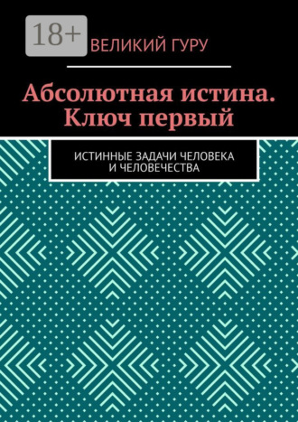 Абсолютная истина. Ключ первый. Истинные задачи человека и человечества Великий Гуру, Абсолютная истина. Ключ первый. Истинные задачи человека и человечества
