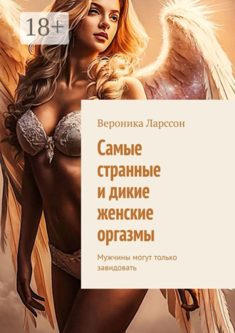 Самые странные и дикие женские оргазмы. Мужчины могут только завидовать Вероника Ларссон, Самые странные и дикие женские оргазмы. Мужчины могут только завидовать