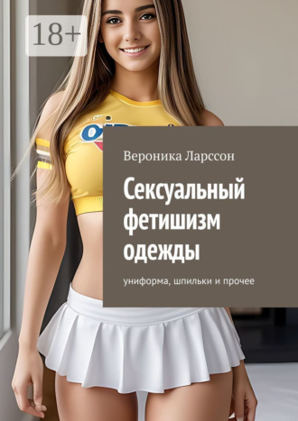 Сексуальный фетишизм одежды. Униформа, шпильки и прочее Вероника Ларссон, Сексуальный фетишизм одежды. Униформа, шпильки и прочее
