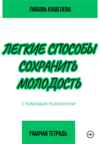 Легкие способы сохранить молодость с помощью психологии. Рабочая тетрадь Любовь Кошелева, Легкие способы сохранить молодость с помощью психологии. Рабочая тетрадь