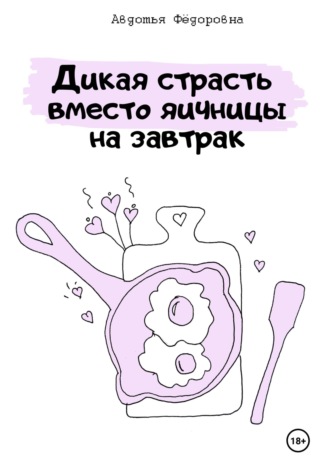 Дикая страсть вместо яичницы на завтрак Авдотья Фёдоровна, Дикая страсть вместо яичницы на завтрак
