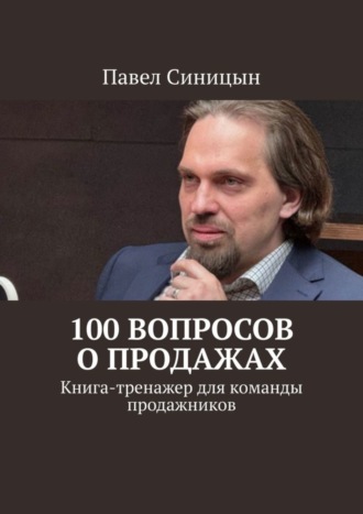 Павел Синицын, 100 вопросов о продажах. Книга-тренажер для команды продажников