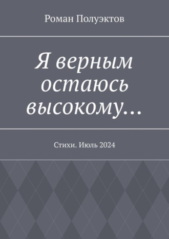 Я верным остаюсь высокому… Стихи. Июль 2024 Роман Полуэктов, Я верным остаюсь высокому… Стихи. Июль 2024