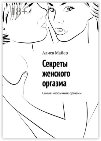 Секреты женского оргазма. Самые необычные оргазмы Алиса Майер, Секреты женского оргазма. Самые необычные оргазмы