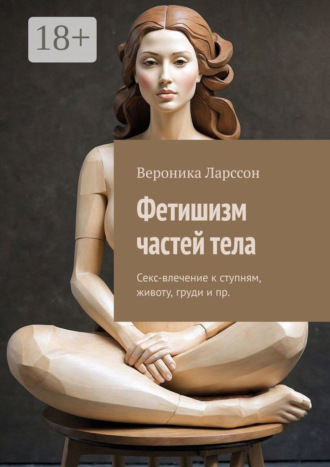 Фетишизм частей тела. Секс-влечение к ступням, животу, груди и пр. Вероника Ларссон, Фетишизм частей тела. Секс-влечение к ступням, животу, груди и пр.
