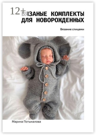 Вязаные комплекты для новорожденных. Вязание спицами Марина Потыкалова, Вязаные комплекты для новорожденных. Вязание спицами