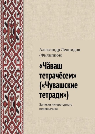 «Чӑваш тетрачӗсем» («Чувашские тетради»). Записки литературного переводчика Александр (Филиппов), «Чӑваш тетрачӗсем» («Чувашские тетради»). Записки литературного переводчика