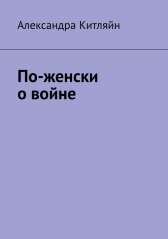По-женски о войне Александра Китляйн, По-женски о войне