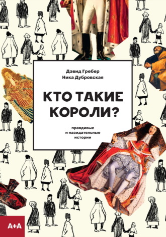 Кто такие короли? Правдивые и назидательные истории Дэвид Гребер, Ника Дубровская, Кто такие короли? Правдивые и назидательные истории