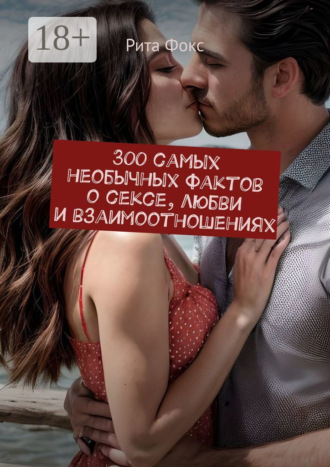 300 самых необычных фактов о сексе, любви и взаимоотношениях Рита Фокс, 300 самых необычных фактов о сексе, любви и взаимоотношениях
