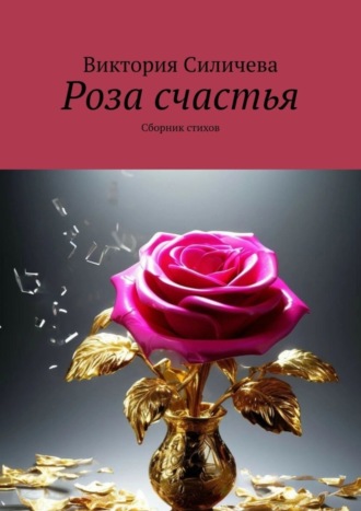 Роза счастья. Сборник стихов Виктория Силичева, Роза счастья. Сборник стихов