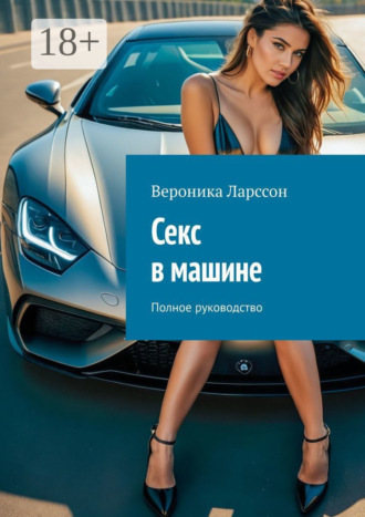 Секс в машине. Полное руководство Вероника Ларссон, Секс в машине. Полное руководство