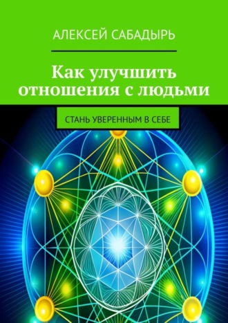 Алексей Сабадырь, Как улучшить отношения с людьми. Стань уверенным в себе