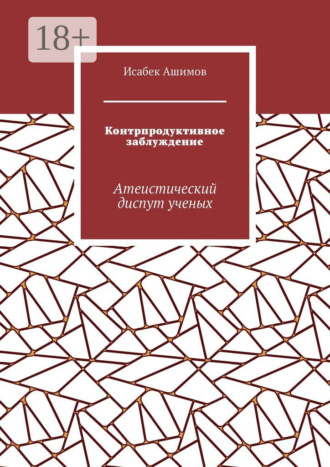 Контрпродуктивное заблуждение. Атеистический диспут ученых Исабек Ашимов, Контрпродуктивное заблуждение. Атеистический диспут ученых