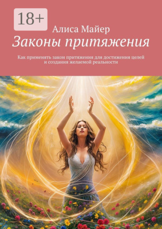 Законы притяжения. Как применять закон притяжения для достижения целей и создания желаемой реальности Алиса Майер, Законы притяжения. Как применять закон притяжения для достижения целей и создания желаемой реальности