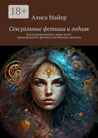 Сексуальные фетиши и зодиак. Как астрологические знаки могут предопределять фетиши и необычные желания Алиса Майер, Сексуальные фетиши и зодиак. Как астрологические знаки могут предопределять фетиши и необычные желания