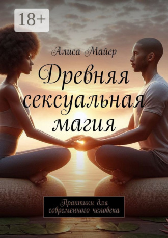 Древняя сексуальная магия. Практики для современного человека Алиса Майер, Древняя сексуальная магия. Практики для современного человека