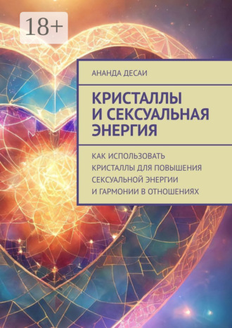 Кристаллы и сексуальная энергия. Как использовать кристаллы для повышения сексуальной энергии и гармонии в отношениях Ананда Десаи, Кристаллы и сексуальная энергия. Как использовать кристаллы для повышения сексуальной энергии и гармонии в отношениях