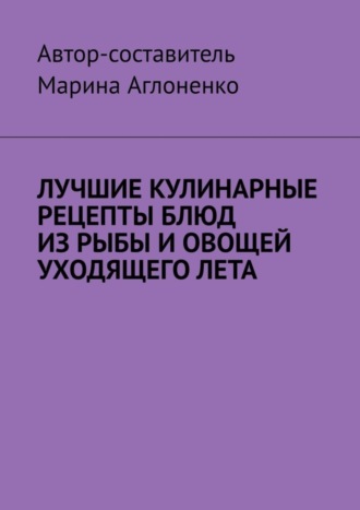 Марина Аглоненко, Лучшие кулинарные рецепты блюд из рыбы и овощей уходящего лета. Праздник овощей и рыбных блюд