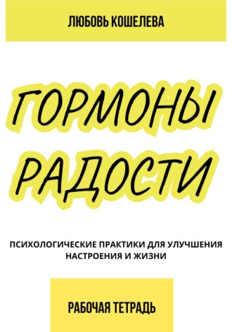 Гормоны радости. Психологические практики для улучшения настроения и жизни. (Рабочая тетрадь) Любовь Кошелева, Гормоны радости. Психологические практики для улучшения настроения и жизни. (Рабочая тетрадь)