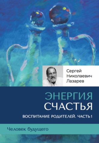 Сергей Лазарев, «Энергия счастья». Человек будущего, воспитание родителей, часть 1