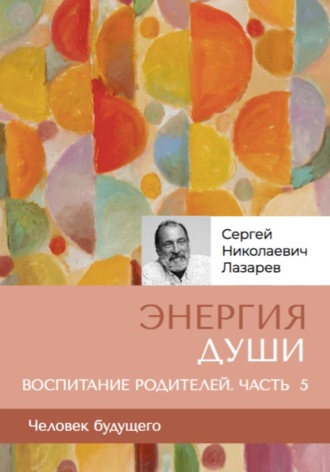 Сергей Лазарев, «Энергия души». Человек будущего, воспитание родителей, часть 5