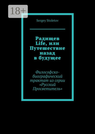 Радищев Life, или Путешествие назад в будущее. Философско-биографический трактат из серии «Русский Просветитель» Sergey Stoletov, Радищев Life, или Путешествие назад в будущее. Философско-биографический трактат из серии «Русский Просветитель»