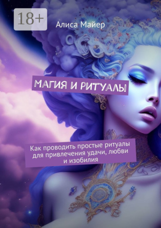 Магия и ритуалы. Как проводить простые ритуалы для привлечения удачи, любви и изобилия Алиса Майер, Магия и ритуалы. Как проводить простые ритуалы для привлечения удачи, любви и изобилия