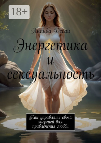 Энергетика и сексуальность. Как управлять своей энергией для привлечения любви Ананда Десаи, Энергетика и сексуальность. Как управлять своей энергией для привлечения любви