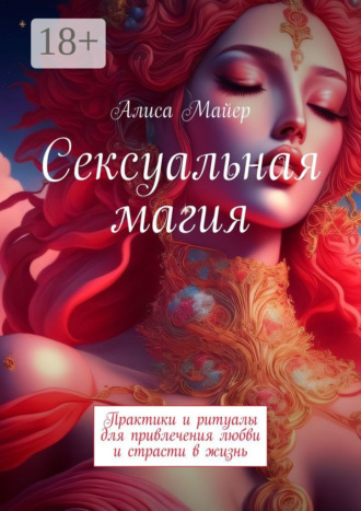 Сексуальная магия. Практики и ритуалы для привлечения любви и страсти в жизнь Алиса Майер, Сексуальная магия. Практики и ритуалы для привлечения любви и страсти в жизнь