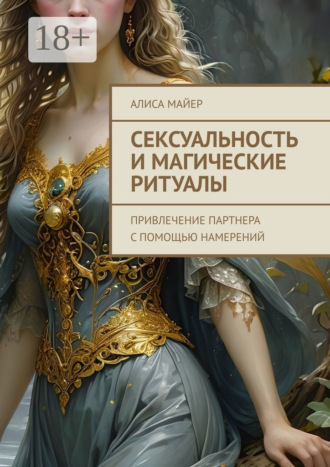 Сексуальность и магические ритуалы. Привлечение партнера с помощью намерений Алиса Майер, Сексуальность и магические ритуалы. Привлечение партнера с помощью намерений