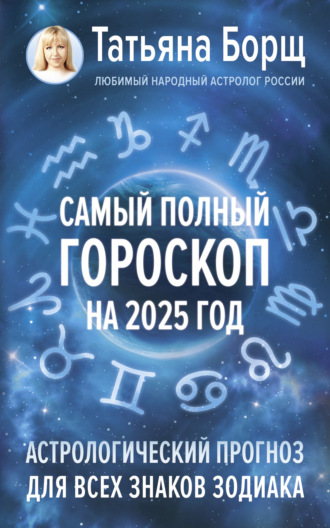 Самый полный гороскоп на 2025 год. Астрологический прогноз для всех знаков Зодиака Татьяна Борщ, Самый полный гороскоп на 2025 год. Астрологический прогноз для всех знаков Зодиака