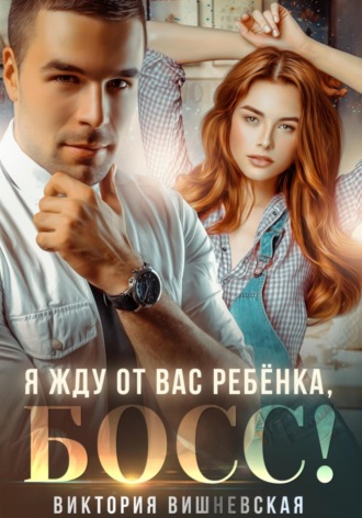 Я жду от вас ребёнка, босс! Виктория Вишневская, Я жду от вас ребёнка, босс!