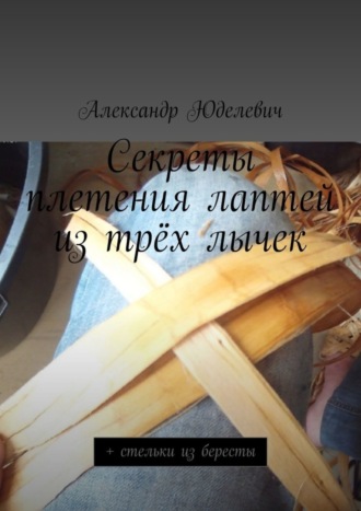 Секреты плетения лаптей из трёх лычек. + стельки из бересты Александр Юделевич, Секреты плетения лаптей из трёх лычек. + стельки из бересты