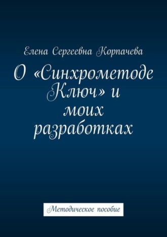 Елена Корпачева, О «Синхрометоде Ключ» и моих разработках. Методическое пособие