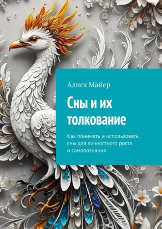 Сны и их толкование. Как понимать и использовать сны для личностного роста и самопознания Алиса Майер, Сны и их толкование. Как понимать и использовать сны для личностного роста и самопознания